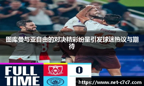 图库曼与亚自由的对决精彩纷呈引发球迷热议与期待